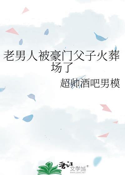老男人被豪门父子火葬场了全文免费阅读
